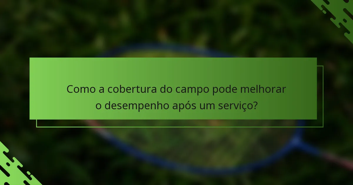 Como a cobertura do campo pode melhorar o desempenho após um serviço?