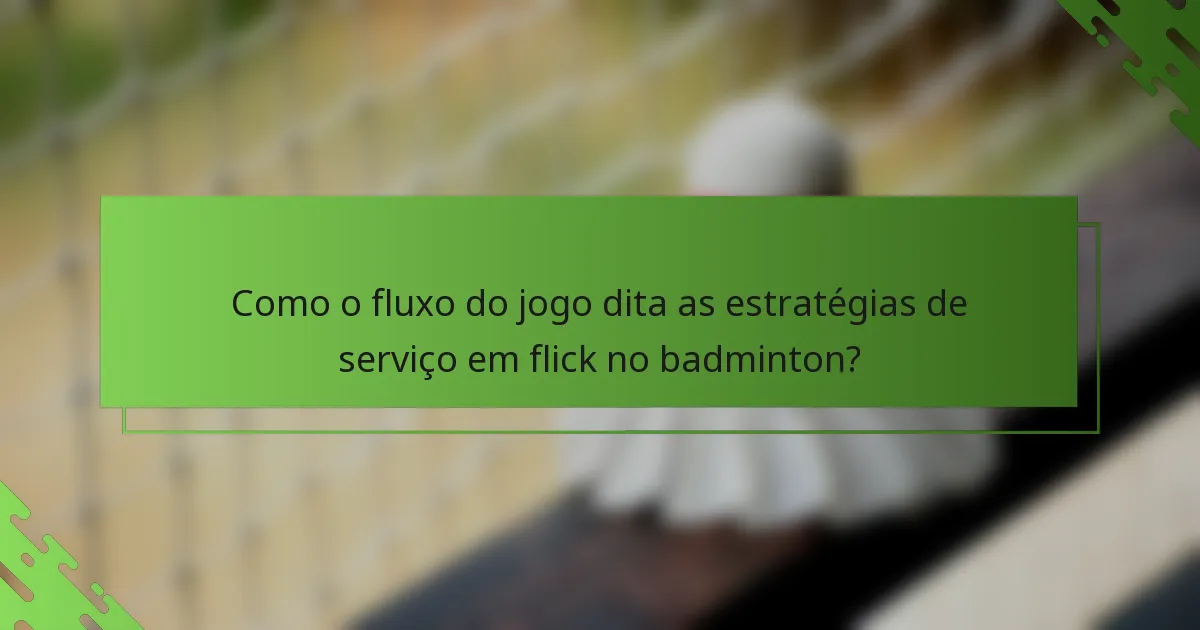 Como o fluxo do jogo dita as estratégias de serviço em flick no badminton?