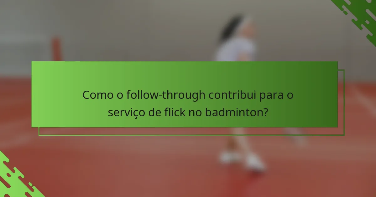 Como o follow-through contribui para o serviço de flick no badminton?