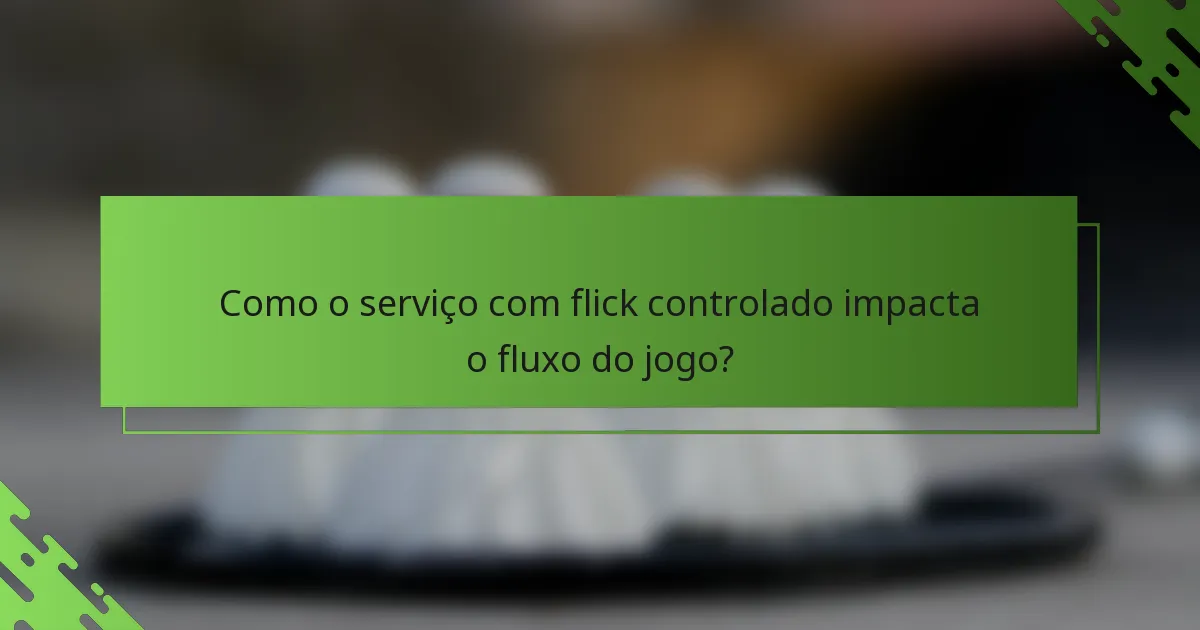 Como o serviço com flick controlado impacta o fluxo do jogo?