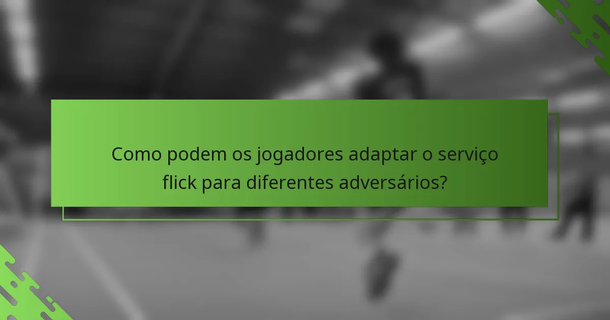 Como podem os jogadores adaptar o serviço flick para diferentes adversários?