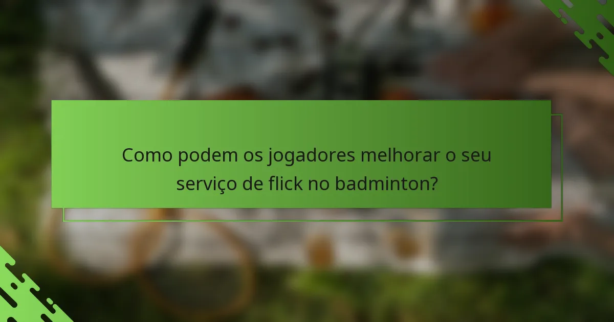 Como podem os jogadores melhorar o seu serviço de flick no badminton?