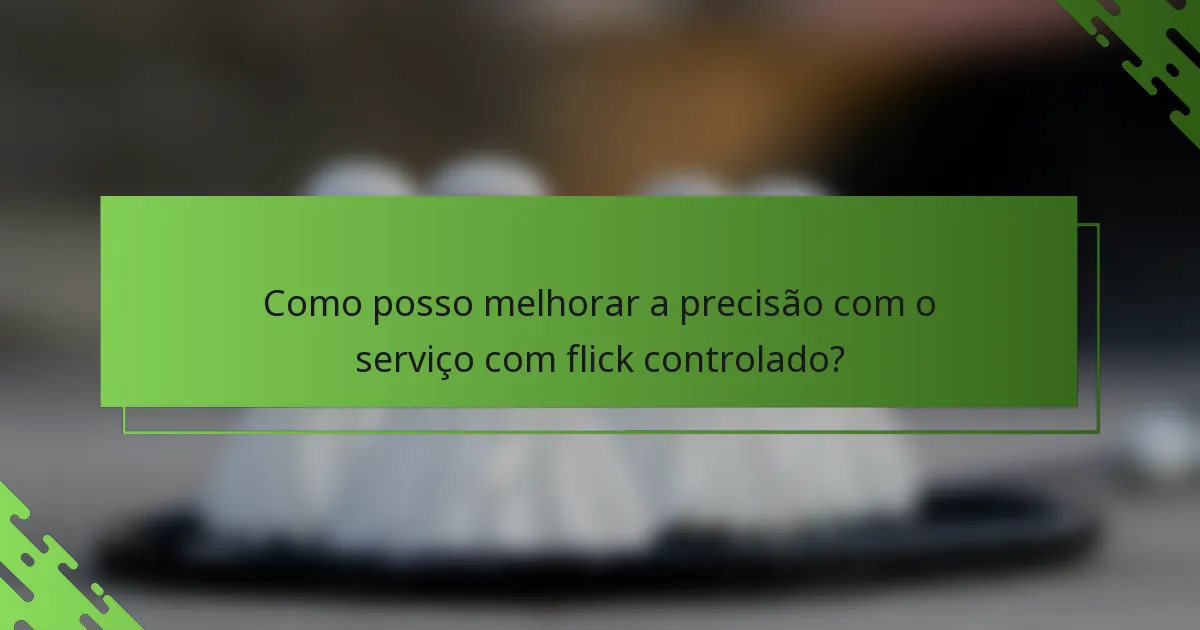 Como posso melhorar a precisão com o serviço com flick controlado?
