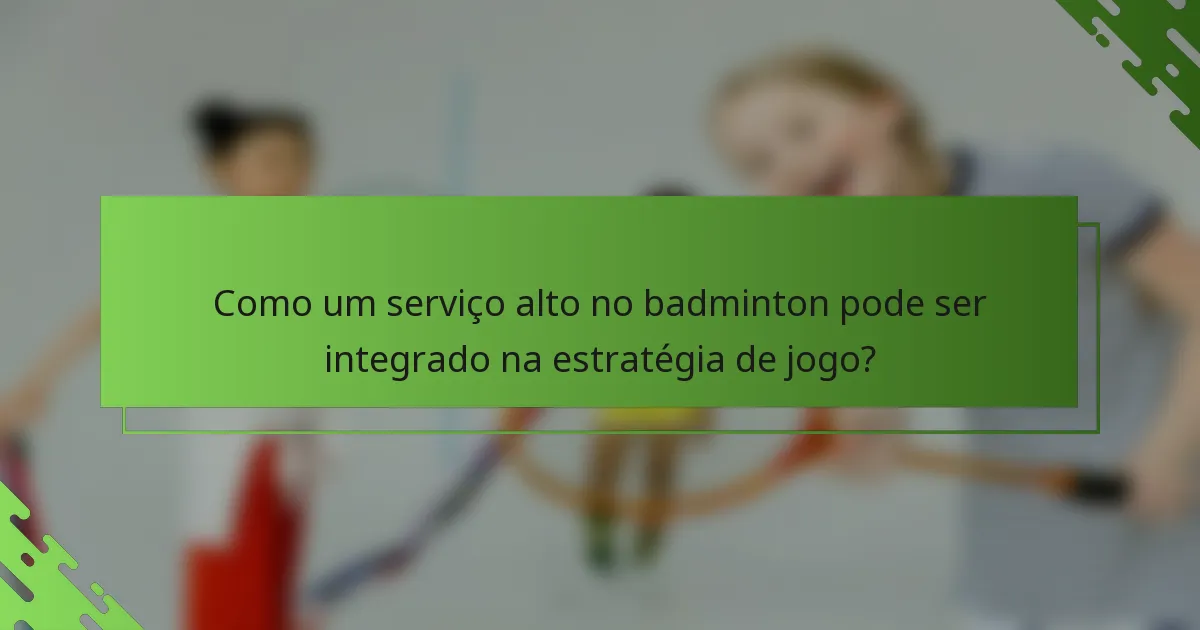 Como um serviço alto no badminton pode ser integrado na estratégia de jogo?