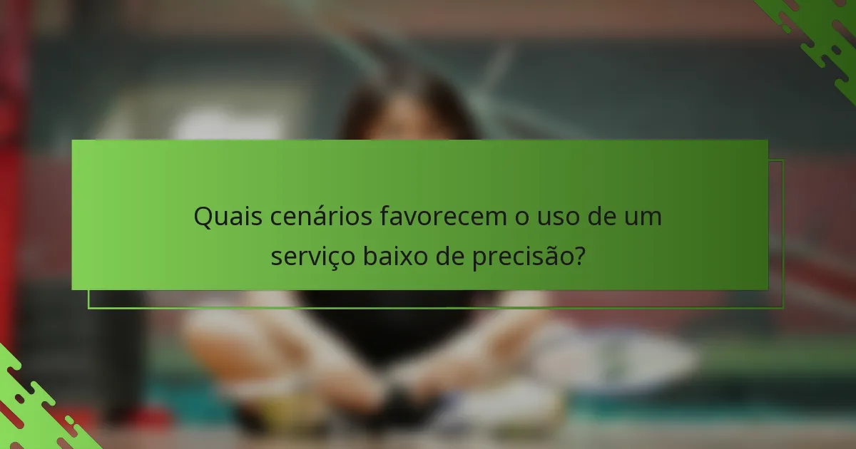 Quais cenários favorecem o uso de um serviço baixo de precisão?