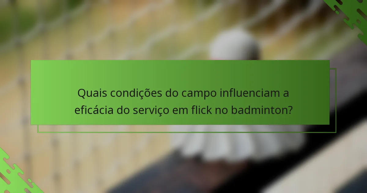 Quais condições do campo influenciam a eficácia do serviço em flick no badminton?