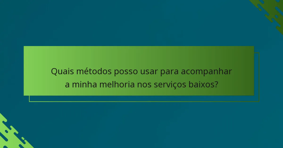 Quais métodos posso usar para acompanhar a minha melhoria nos serviços baixos?