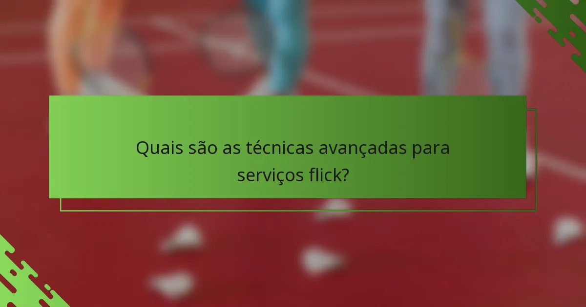 Quais são as técnicas avançadas para serviços flick?