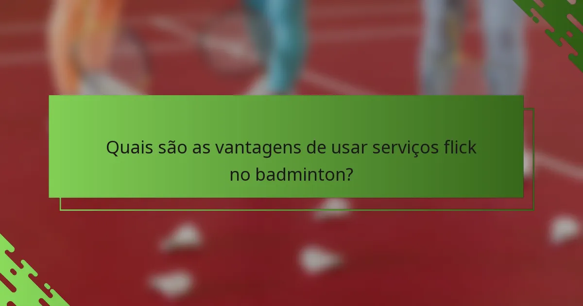 Quais são as vantagens de usar serviços flick no badminton?