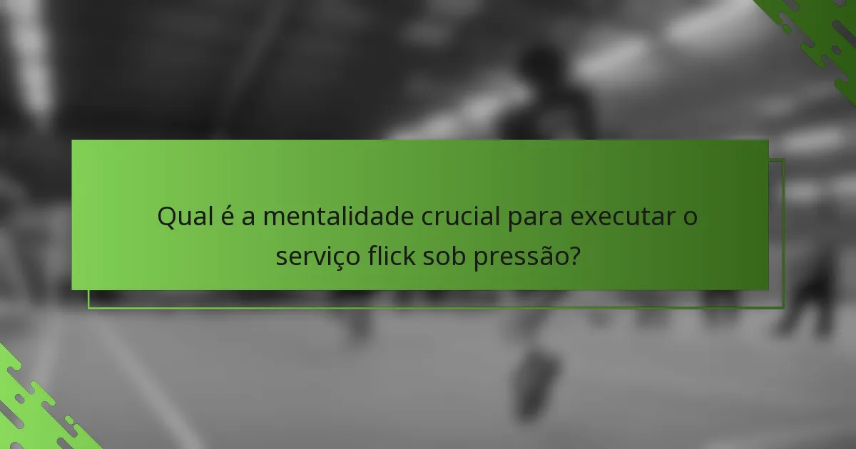 Qual é a mentalidade crucial para executar o serviço flick sob pressão?