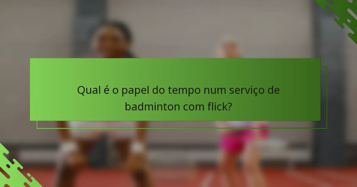 Qual é o papel do tempo num serviço de badminton com flick?
